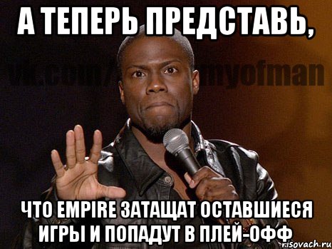 А теперь представь, что Empire затащат оставшиеся игры и попадут в плей-офф, Мем  А теперь представь