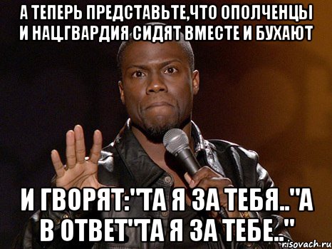 А теперь представьте,что ополченцы и нац.гвардия сидят вместе и бухают и гворят:"Та я за тебя.."а в ответ"Та я за тебе..", Мем  А теперь представь