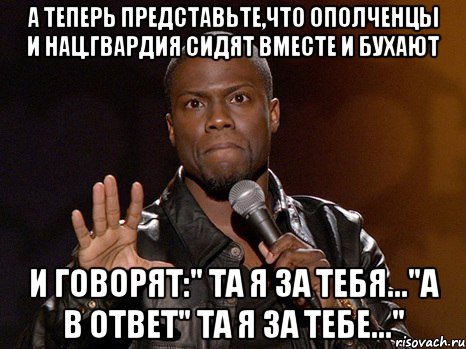 А теперь представьте,что ополченцы и нац.гвардия сидят вместе и бухают и говорят:" Та я за тебя..."а в ответ" Та я за тебе...", Мем  А теперь представь