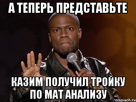 А теперь представьте Казим получил тройку по Мат анализу, Мем  А теперь представь