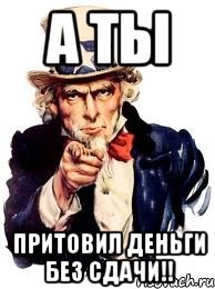А ТЫ ПРИТОВИЛ ДЕНЬГИ БЕЗ СДАЧИ!!, Мем а ты