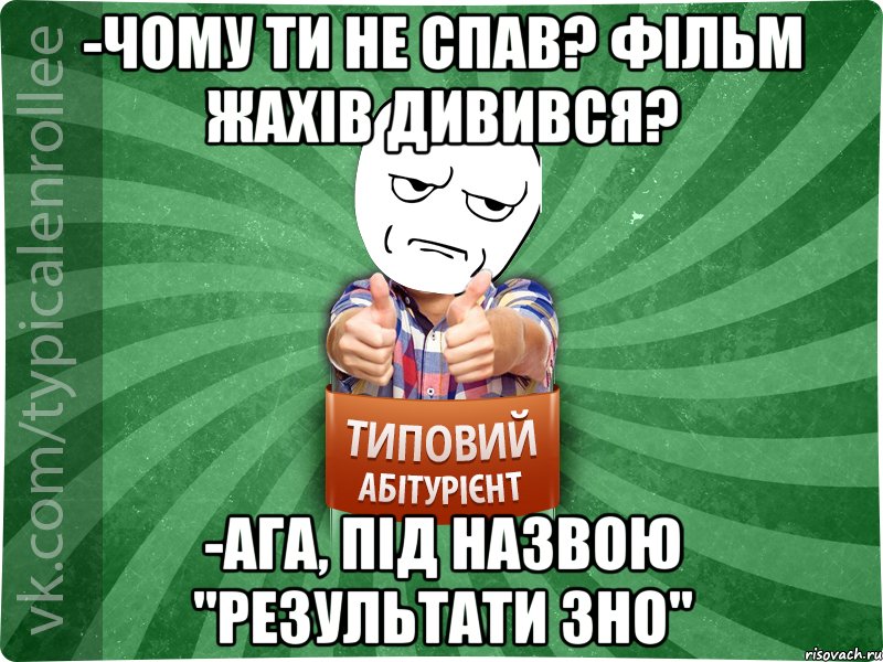 -Чому ти не спав? Фільм жахів дивився? -Ага, під назвою "Результати ЗНО", Мем абтура1