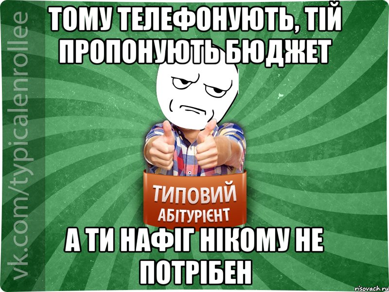 тому телефонують, тій пропонують бюджет а ти нафіг нікому не потрібен