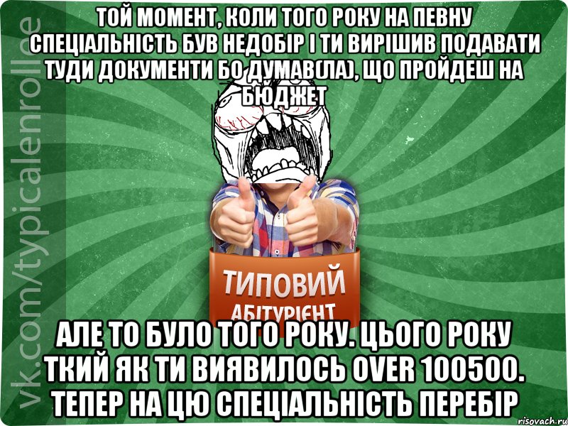 той момент, коли того року на певну спеціальність був недобір і ти вирішив подавати туди документи бо думав(ла), що пройдеш на бюджет але то було того року. Цього року ткий як ти виявилось over 100500. тепер на цю спеціальність перебір