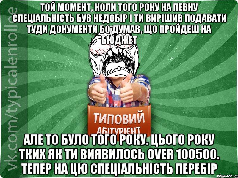 той момент, коли того року на певну спеціальність був недобір і ти вирішив подавати туди документи бо думав, що пройдеш на бюджет але то було того року. Цього року тких як ти виявилось over 100500. тепер на цю спеціальність перебір, Мем абтура2