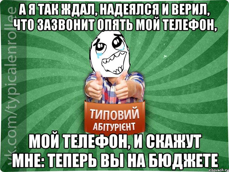 а я так ждал, надеялся и верил, что зазвонит опять мой телефон, мой телефон, и скажут мне: теперь вы на бюджете, Мем абтура3