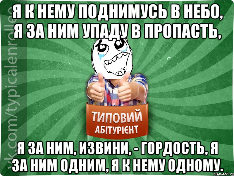 Я к нему поднимусь в небо, Я за ним упаду в пропасть, Я за ним, извини, - гордость, Я за ним одним, я к нему одному., Мем абтура3