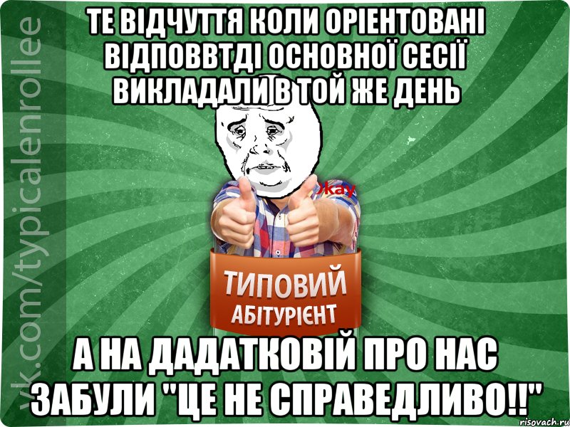 ТЕ ВІДЧУТТЯ КОЛИ ОРІЕНТОВАНІ ВІДПОВВТДІ ОСНОВНОЇ СЕСІЇ ВИКЛАДАЛИ В ТОЙ ЖЕ ДЕНЬ А НА ДАДАТКОВІЙ ПРО НАС ЗАБУЛИ "ЦЕ НЕ СПРАВЕДЛИВО!!"