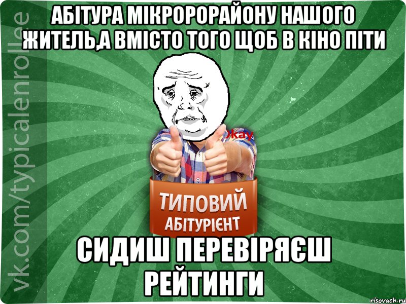 абітура мікророрайону нашого житель,а вмісто того щоб в кіно піти сидиш перевіряєш рейтинги