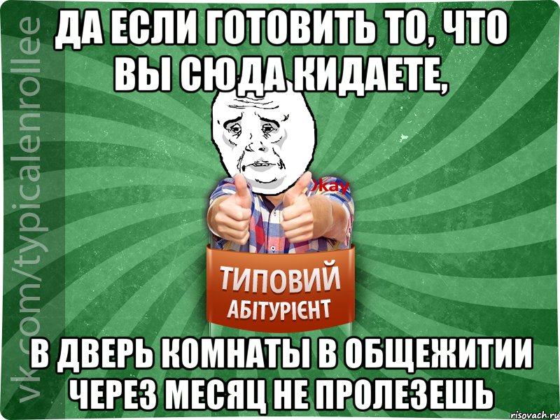 да если готовить то, что вы сюда кидаете, в дверь комнаты в общежитии через месяц не пролезешь