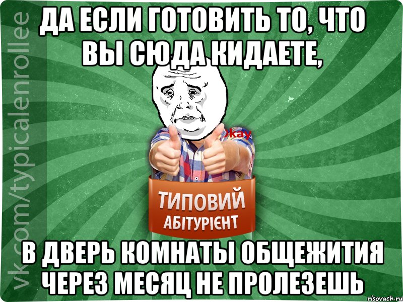 да если готовить то, что вы сюда кидаете, в дверь комнаты общежития через месяц не пролезешь