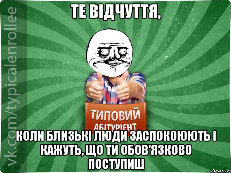 те відчуття, коли близькі люди заспокоюють і кажуть, що ти обов'язково поступиш