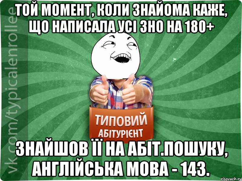 Той момент, коли знайома каже, що написала усі ЗНО на 180+ Знайшов її на абіт.пошуку, англійська мова - 143.