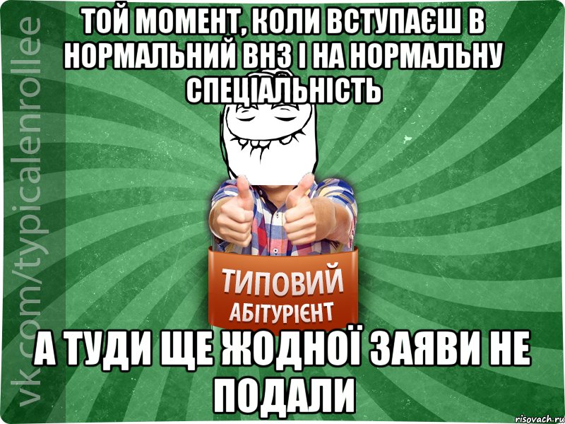 той момент, коли вступаєш в нормальний внз і на нормальну спеціальність а туди ще жодної заяви не подали