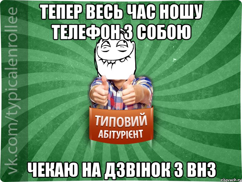 тепер весь час ношу телефон з собою чекаю на дзвінок з ВНЗ