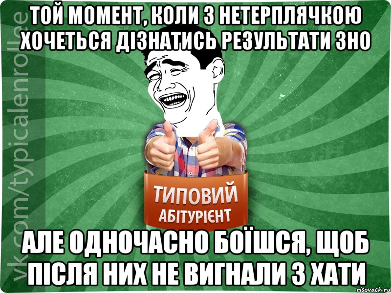 той момент, коли з нетерплячкою хочеться дізнатись результати ЗНО але одночасно боїшся, щоб після них не вигнали з хати