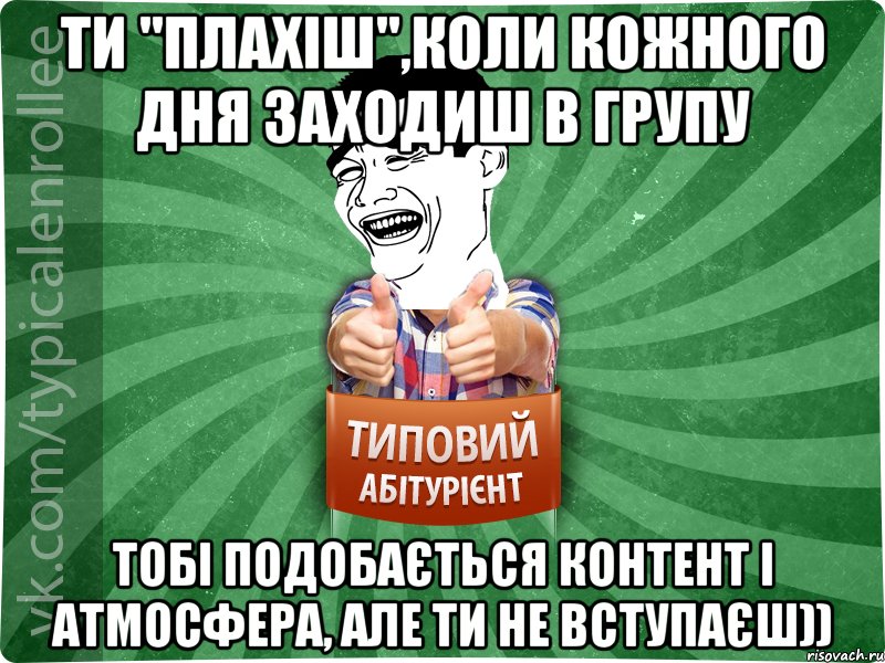 Ти "Плахіш",коли кожного дня заходиш в групу тобі подобається контент і атмосфера, але ти не вступаєш))