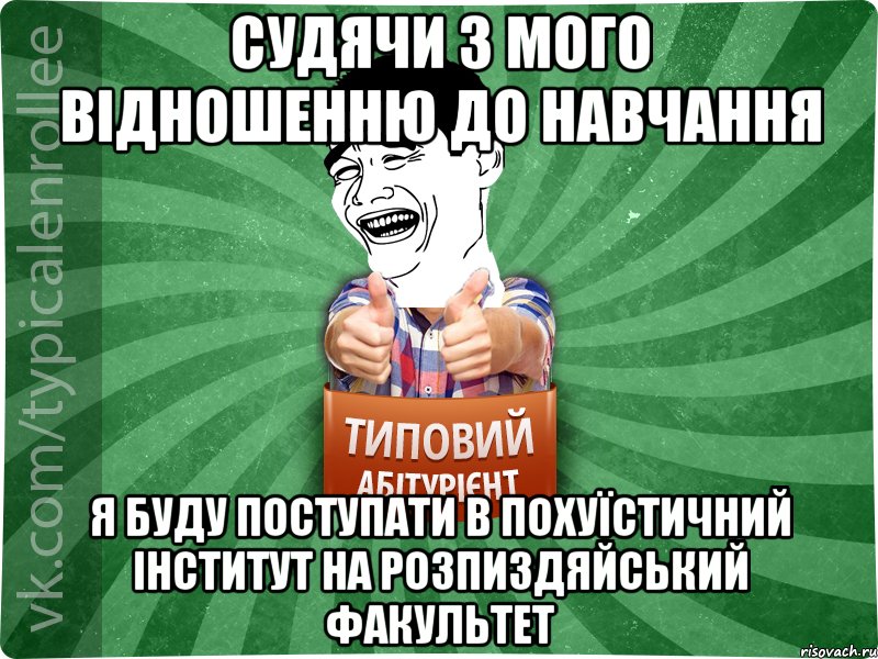 Судячи з мого відношенню до навчання я буду поступати в похуїстичний інститут на розпиздяйський факультет, Мем абтурнт7