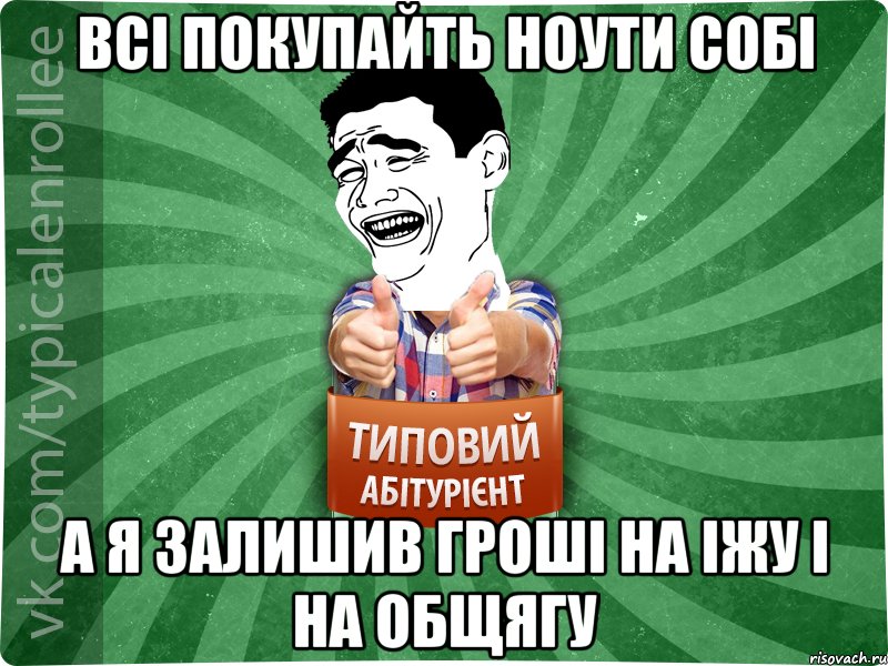 Всі покупайть ноути собі А я залишив гроші на іжу і на общягу