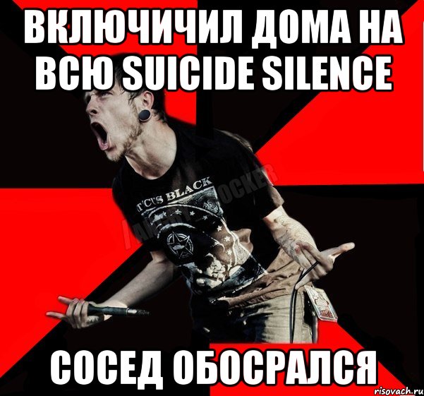 Включичил дома на всю Suicide Silence Сосед обосрался, Мем Агрессивный рокер