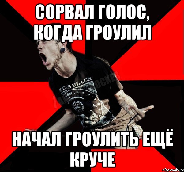 Сорвал голос, когда гроулил Начал гроулить ещё круче, Мем Агрессивный рокер