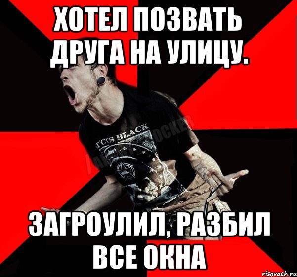 хотел позвать друга на улицу. загроулил, разбил все окна, Мем Агрессивный рокер