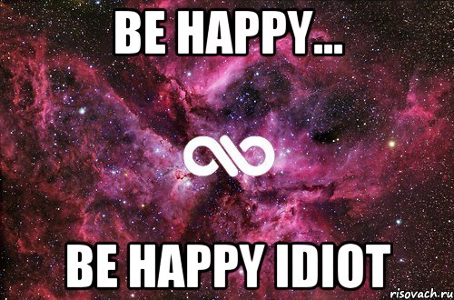 Be happy... be happy idiot, Мем офигенно