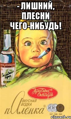 - лишний, плесни чего-нибудь! 