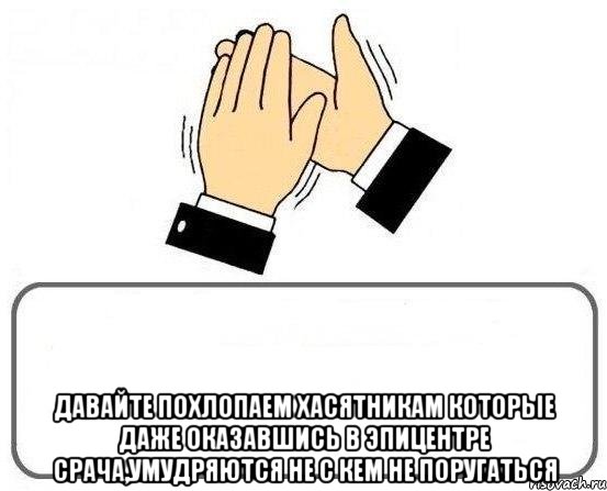  Давайте похлопаем хасятникам которые даже оказавшись в эпицентре срача,умудряются не с кем не поругаться, Мем давайте похлопаем