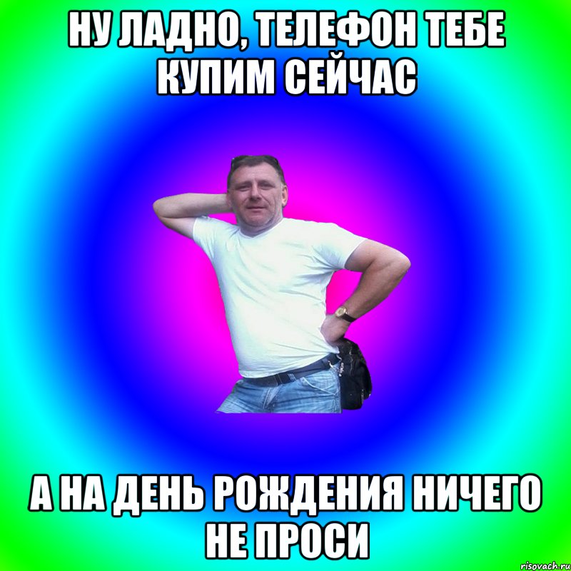 Ну ладно, телефон тебе купим сейчас А на день рождения ничего не проси, Мем Артур Владимирович