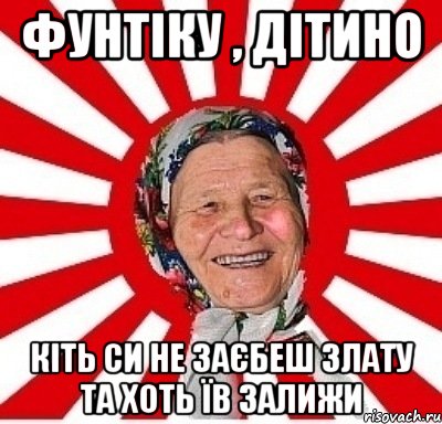 Фунтіку , Дітино Кіть си не заєбеш Злату та хоть їв залижи, Мем  бабуля