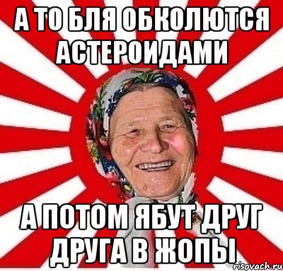 А то бля обколются астероидами а потом ябут друг друга в жопы, Мем  бабуля