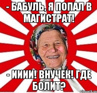 - Бабуль, я попал в магистрат! - Ииии! Внучек! Где болит?, Мем  бабуля