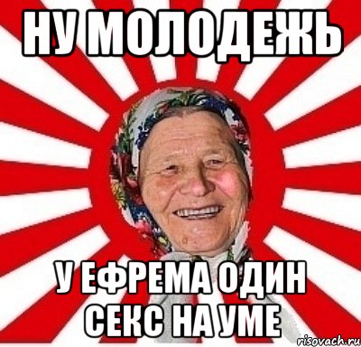 Ну молодежь У Ефрема один сЕкс на уме, Мем  бабуля