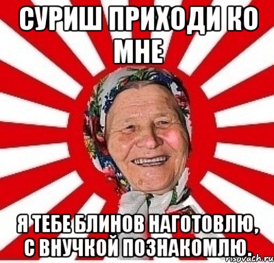 Суриш приходи ко мне я тебе блинов наготовлю, с внучкой познакомлю., Мем  бабуля