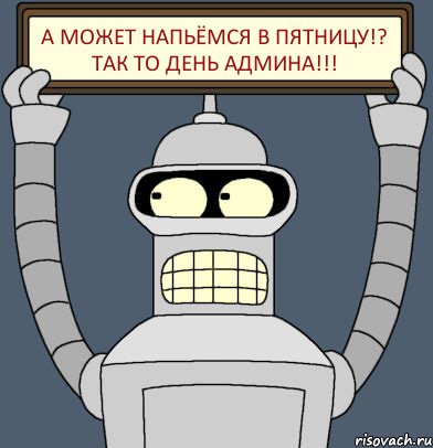 А может напьёмся в пятницу!? Так то день админа!!!, Комикс Бендер с плакатом