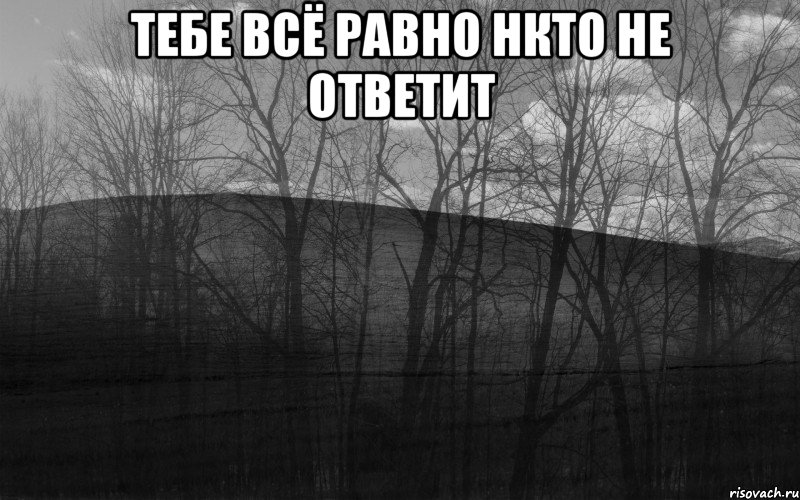 тебе всё равно нкто не ответит 