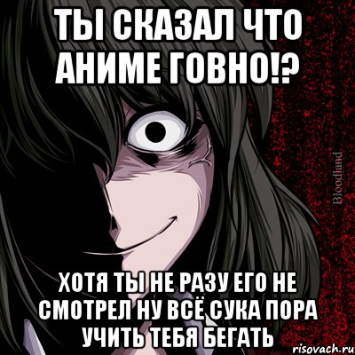 ты сказал что аниме говно!? хотя ты не разу его не смотрел ну всё сука пора учить тебя бегать, Мем bloodthirsty