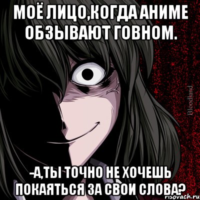 Моё лицо,когда аниме обзывают говном. -а,ты точно не хочешь покаяться за свои слова?