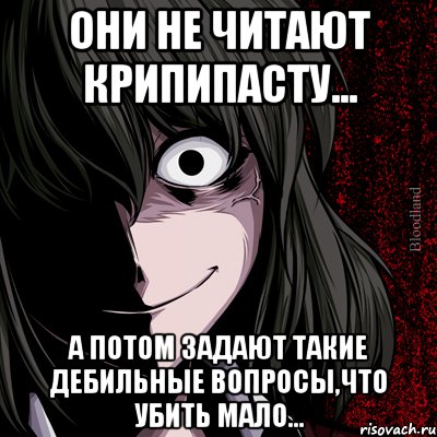 Они не читают Крипипасту... А потом задают такие дебильные вопросы,что убить мало..., Мем bloodthirsty