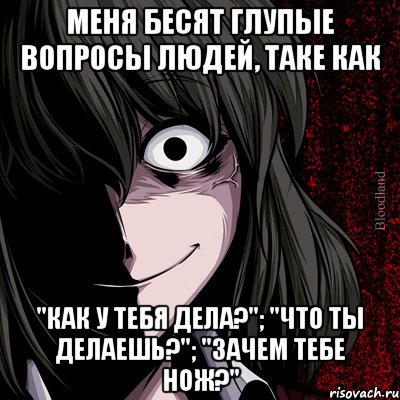 меня бесят глупые вопросы людей, таке как "как у тебя дела?"; "что ты делаешь?"; "зачем тебе нож?", Мем bloodthirsty