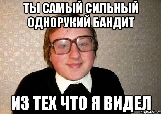 ты самый сильный однорукий бандит из тех что я видел, Мем Ботан