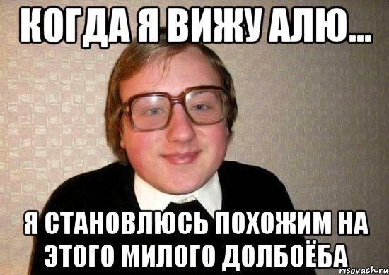 Когда я вижу Алю... Я становлюсь похожим на этого милого долбоёба, Мем Ботан