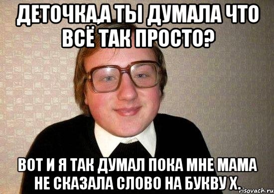 Деточка,а ты думала что всё так просто? Вот и я так думал пока мне мама не сказала слово на букву Х., Мем Ботан