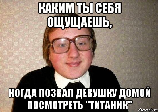 каким ты себя ощущаешь, когда позвал девушку домой посмотреть "Титаник", Мем Ботан