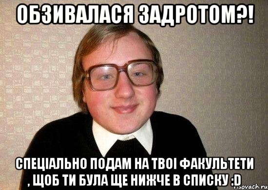 Обзивалася задротом?! Спеціально подам на твоі факультети , щоб ти була ще нижче в списку :D, Мем Ботан