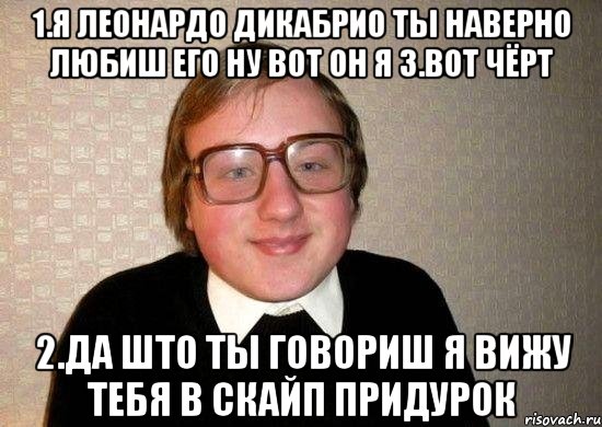 1.Я Леонардо дикабрио Ты наверно любиш его ну вот он я 3.вот чёрт 2.Да што ты говориш я вижу тебя в скайп придурок, Мем Ботан