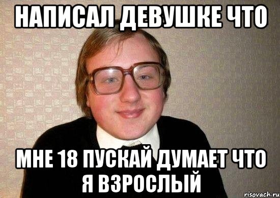 Написал девушке что Мне 18 пускай думает что я взрослый, Мем Ботан