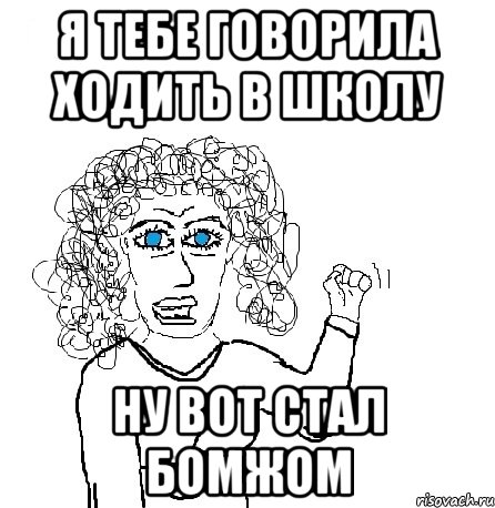 я тебе говорила ходить в школу ну вот стал бомжом, Мем Будь бабой-блеадь