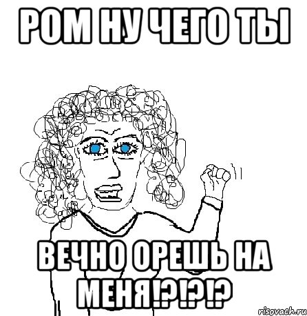 РОМ НУ ЧЕГО ТЫ ВЕЧНО ОРЕШЬ НА МЕНЯ!?!?!?, Мем Будь бабой-блеадь